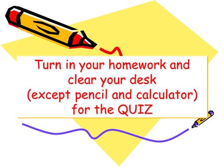 Turn in your homework and clear your desk (except pencil and calculator) for the QUIZ.