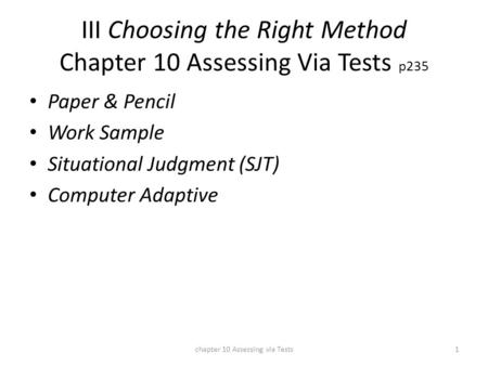 III Choosing the Right Method Chapter 10 Assessing Via Tests p235 Paper & Pencil Work Sample Situational Judgment (SJT) Computer Adaptive chapter 10 Assessing.
