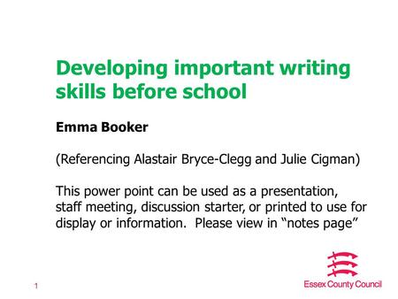 1 Developing important writing skills before school Emma Booker (Referencing Alastair Bryce-Clegg and Julie Cigman) This power point can be used as a presentation,
