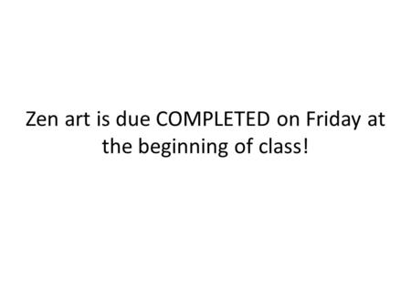 Zen art is due COMPLETED on Friday at the beginning of class!
