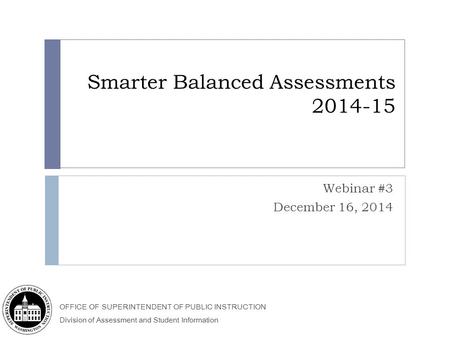 OFFICE OF SUPERINTENDENT OF PUBLIC INSTRUCTION Division of Assessment and Student Information Smarter Balanced Assessments 2014-15 Webinar #3 December.