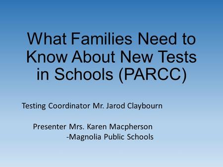 What Families Need to Know About New Tests in Schools (PARCC) Testing Coordinator Mr. Jarod Claybourn Presenter Mrs. Karen Macpherson -Magnolia Public.