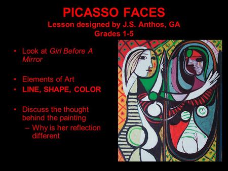 PICASSO FACES Lesson designed by J.S. Anthos, GA Grades 1-5 Look at Girl Before A Mirror Elements of Art LINE, SHAPE, COLOR Discuss the thought behind.