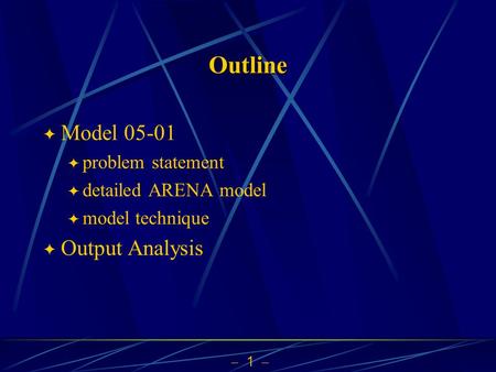  1  Outline  Model 05-01  problem statement  detailed ARENA model  model technique  Output Analysis.