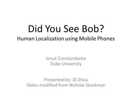 Did You See Bob? Human Localization using Mobile Phones Ionut Constandache Duke University Presented by: Di Zhou Slides modified from Nichole Stockman.