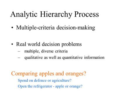 Analytic Hierarchy Process Multiple-criteria decision-making Real world decision problems –multiple, diverse criteria –qualitative as well as quantitative.