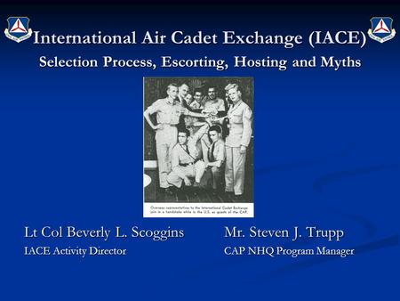 International Air Cadet Exchange (IACE) Selection Process, Escorting, Hosting and Myths Lt Col Beverly L. ScogginsMr. Steven J. Trupp IACE Activity DirectorCAP.