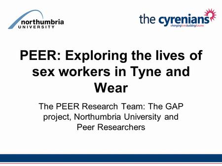 PEER: Exploring the lives of sex workers in Tyne and Wear The PEER Research Team: The GAP project, Northumbria University and Peer Researchers.