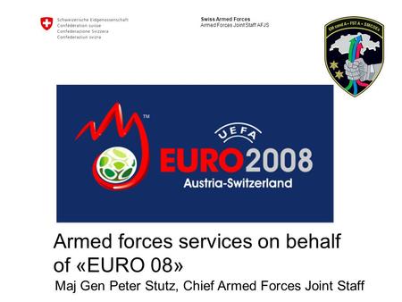 Swiss Armed Forces Armed Forces Joint Staff AFJS Armed forces services on behalf of «EURO 08» Maj Gen Peter Stutz, Chief Armed Forces Joint Staff.
