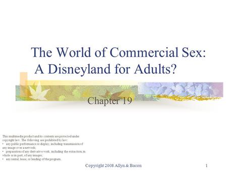Copyright 2008 Allyn & Bacon1 The World of Commercial Sex: A Disneyland for Adults? Chapter 19 This multimedia product and its contents are protected under.