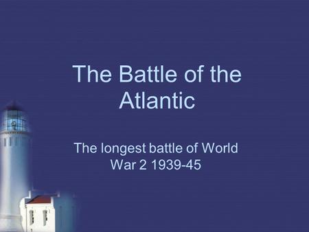 The Battle of the Atlantic The longest battle of World War 2 1939-45.