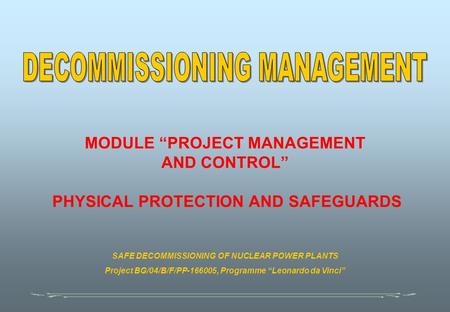 MODULE “PROJECT MANAGEMENT AND CONTROL” PHYSICAL PROTECTION AND SAFEGUARDS SAFE DECOMMISSIONING OF NUCLEAR POWER PLANTS Project BG/04/B/F/PP-166005, Programme.