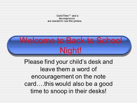Welcome to Back to School Night! Please find your child’s desk and leave them a word of encouragement on the note card….this would also be a good time.