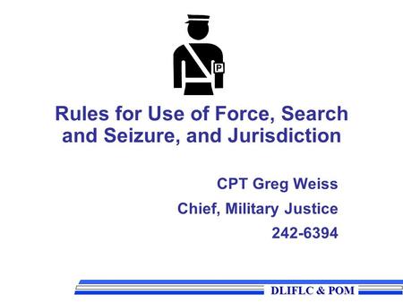 DLIFLC & POM DLIFLC & POM Rules for Use of Force, Search and Seizure, and Jurisdiction CPT Greg Weiss Chief, Military Justice 242-6394.