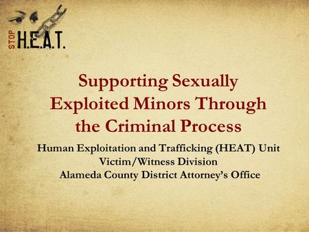 Supporting Sexually Exploited Minors Through the Criminal Process Human Exploitation and Trafficking (HEAT) Unit Victim/Witness Division Alameda County.