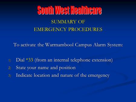 SUMMARY OF EMERGENCY PROCEDURES To activate the Warrnambool Campus Alarm System: 1) Dial *33 (from an internal telephone extension) 2) State your name.