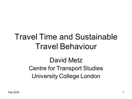 Feb 20091 Travel Time and Sustainable Travel Behaviour David Metz Centre for Transport Studies University College London.
