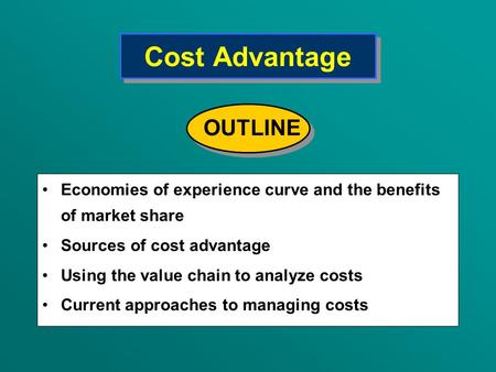Cost Advantage Economies of experience curve and the benefits of market share Sources of cost advantage Using the value chain to analyze costs Current.