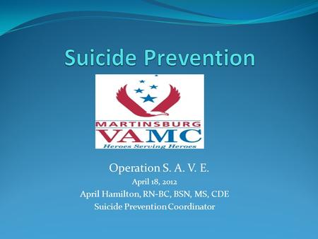 Operation S. A. V. E. April 18, 2012 April Hamilton, RN-BC, BSN, MS, CDE Suicide Prevention Coordinator.