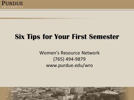 Six Tips for Your First Semester Women’s Resource Network (765) 494-9879 www.purdue.edu/wro.