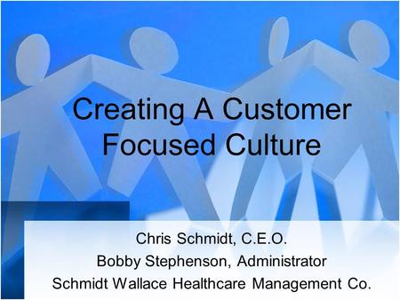 Creating A Customer Focused Culture Chris Schmidt, C.E.O. Bobby Stephenson, Administrator Schmidt Wallace Healthcare Management Co.