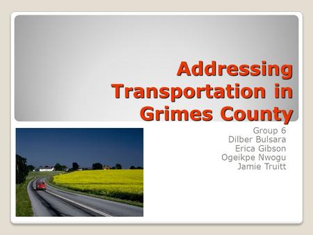 Addressing Transportation in Grimes County Group 6 Dilber Bulsara Erica Gibson Ogeikpe Nwogu Jamie Truitt.