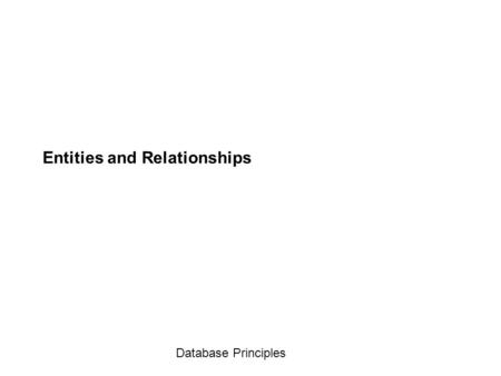 Database Principles Entities and Relationships. Database Principles What is an Entity? Something of interest, capable of independent existence A “stand.