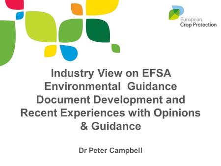Industry View on EFSA Environmental Guidance Document Development and Recent Experiences with Opinions & Guidance Dr Peter Campbell.