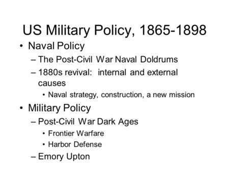 US Military Policy, 1865-1898 Naval Policy –The Post-Civil War Naval Doldrums –1880s revival: internal and external causes Naval strategy, construction,