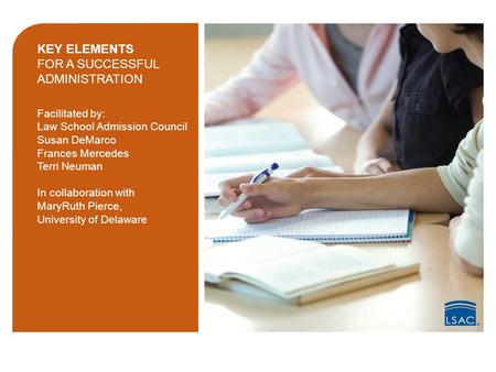 KEY ELEMENTS FOR A SUCCESSFUL ADMINISTRATION Facilitated by: Law School Admission Council Susan DeMarco Frances Mercedes Terri Neuman In collaboration.