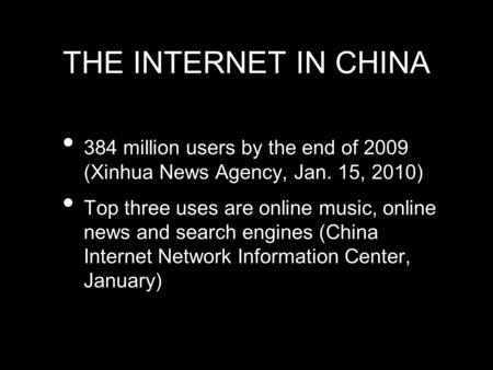 THE INTERNET IN CHINA 384 million users by the end of 2009 (Xinhua News Agency, Jan. 15, 2010) Top three uses are online music, online news and search.