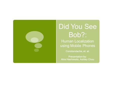 Did You See Bob?: Human Localization using Mobile Phones Constandache, et. al. Presentation by: Akie Hashimoto, Ashley Chou.
