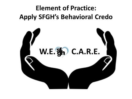 Element of Practice: Apply SFGH’s Behavioral Credo W.E. C.A.R.E.