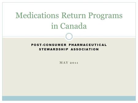 POST-CONSUMER PHARMACEUTICAL STEWARDSHIP ASSOCIATION MAY 2011 Medications Return Programs in Canada.
