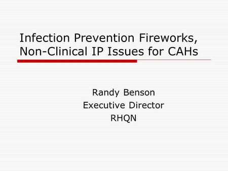 Infection Prevention Fireworks, Non-Clinical IP Issues for CAHs Randy Benson Executive Director RHQN.