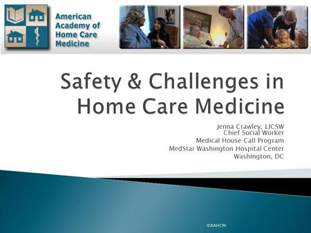 Jenna Crawley, LICSW Chief Social Worker Medical House Call Program MedStar Washington Hospital Center Washington, DC ©AAHCM.