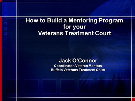 How to Build a Mentoring Program for your Veterans Treatment Court Jack O’Connor Coordinator, Veteran Mentors Buffalo Veterans Treatment Court.