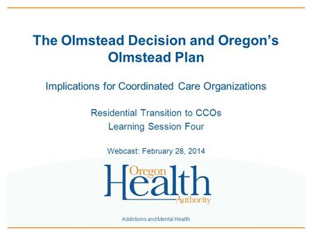 Addictions and Mental Health The Olmstead Decision and Oregon’s Olmstead Plan Implications for Coordinated Care Organizations Residential Transition to.