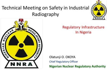 Technical Meeting on Safety in Industrial Radiography Olatunji O. OKOYA Chief Regulatory Officer Nigerian Nuclear Regulatory Authority Regulatory Infrastructure.