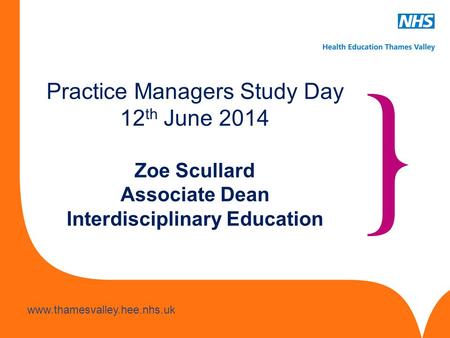 Www.hee.nhs.uk www.thamesvalley.hee.nhs.uk Practice Managers Study Day 12 th June 2014 Zoe Scullard Associate Dean Interdisciplinary Education.