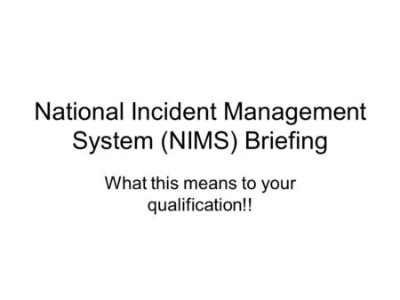 National Incident Management System (NIMS) Briefing What this means to your qualification!!