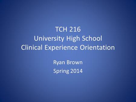 TCH 216 University High School Clinical Experience Orientation Ryan Brown Spring 2014.