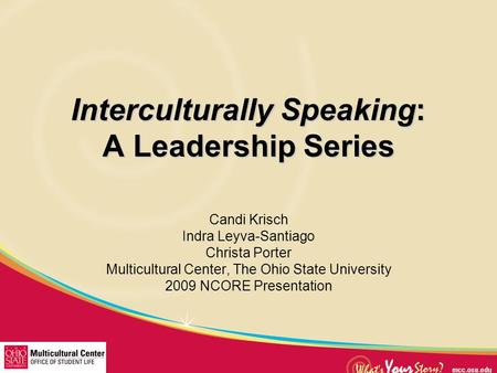 Interculturally Speaking: A Leadership Series Candi Krisch Indra Leyva-Santiago Christa Porter Multicultural Center, The Ohio State University 2009 NCORE.