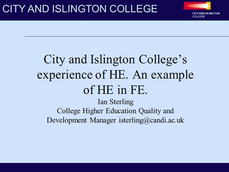CITY AND ISLINGTON COLLEGE CITY AND ISLINGTON COLLEGE City and Islington College’s experience of HE. An example of HE in FE. Ian Sterling College Higher.