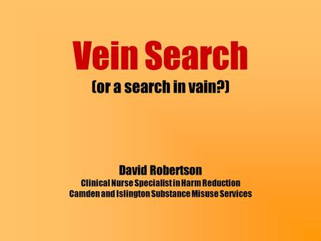 Vein Search (or a search in vain?) David Robertson Clinical Nurse Specialist in Harm Reduction Camden and Islington Substance Misuse Services.