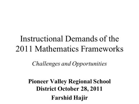 Instructional Demands of the 2011 Mathematics Frameworks Challenges and Opportunities Pioneer Valley Regional School District October 28, 2011 Farshid.