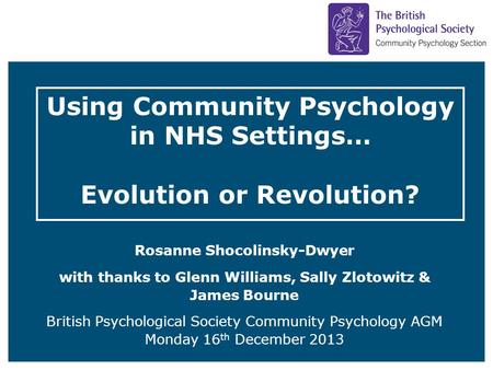 Using Community Psychology in NHS Settings… Evolution or Revolution? Rosanne Shocolinsky-Dwyer with thanks to Glenn Williams, Sally Zlotowitz & James Bourne.