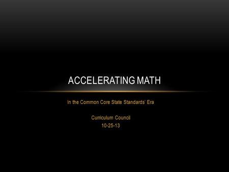 ACCELERATING MATH In the Common Core State Standards’ Era Curriculum Council 10-25-13.