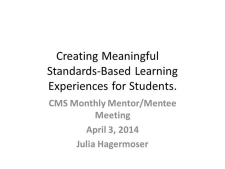 Creating Meaningful Standards-Based Learning Experiences for Students. CMS Monthly Mentor/Mentee Meeting April 3, 2014 Julia Hagermoser.