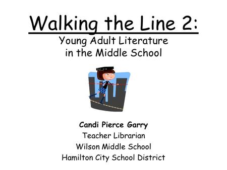 Walking the Line 2: Young Adult Literature in the Middle School Candi Pierce Garry Teacher Librarian Wilson Middle School Hamilton City School District.